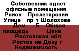 Собственник сдает офисные помещения › Район ­ Пролетарский › Улица ­ пр-т Шолохова › Дом ­ 11Б › Общая площадь ­ 326 › Цена ­ 350 - Ростовская обл., Ростов-на-Дону г. Недвижимость » Помещения аренда   . Ростовская обл.,Ростов-на-Дону г.